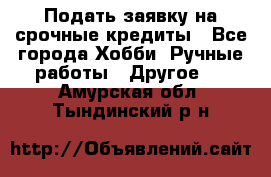 Подать заявку на срочные кредиты - Все города Хобби. Ручные работы » Другое   . Амурская обл.,Тындинский р-н